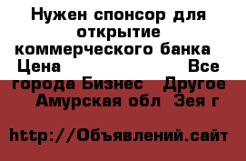 Нужен спонсор для открытие коммерческого банка › Цена ­ 200.000.000.00 - Все города Бизнес » Другое   . Амурская обл.,Зея г.